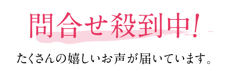 問い合せ殺到中！たくさんの嬉しいお声が届いています。