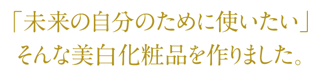 未来の自分のために使いたい、そんな美白化粧品を作りました。