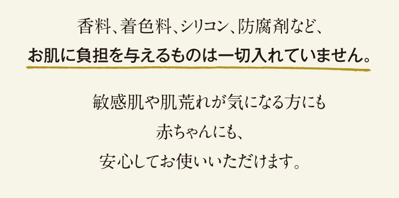 香料、着色料、シリコン、防腐剤など無添加。敏感肌の方にも。