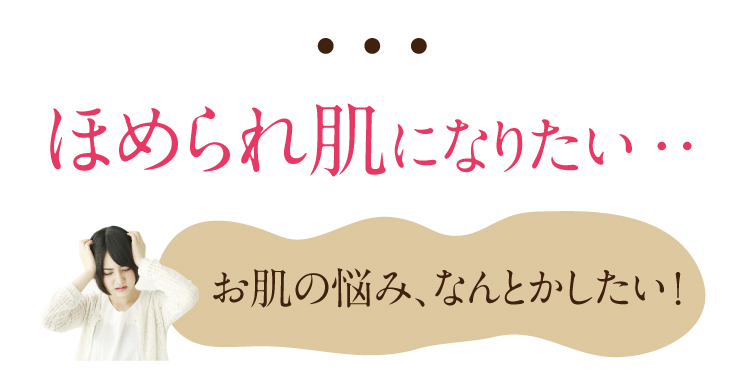 ほめられ肌になりたい、お肌の悩み、なんとかしたい