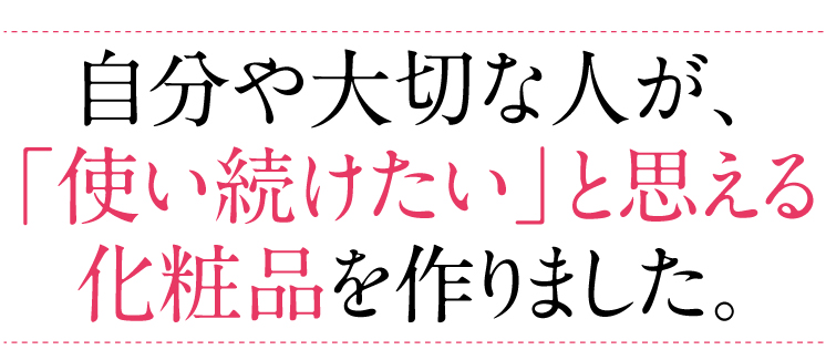 自分や大切な人が、「使い続けたい」と思える化粧品を作りました。