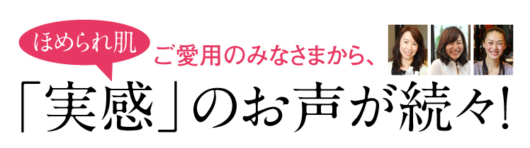 ご愛用のみなさまから、ほめられ肌実感のお声が続々！