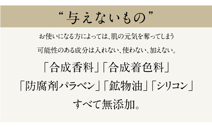 与えないもの、合成着色料、合成香料、防腐剤パラベン、鉱物油、シリコン、全て無添加