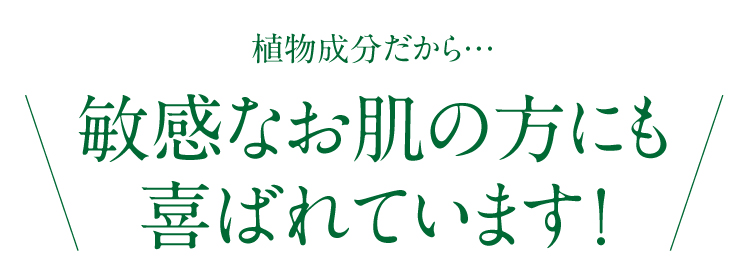 植物成分だから、敏感肌の方にも喜ばれています！