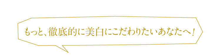 もっと、徹底的に美白にこだわりたいあなたへ