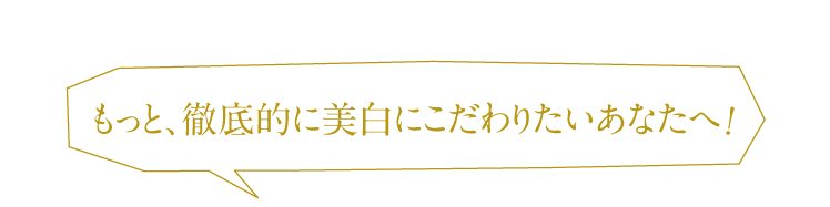 もっと、徹底的に美白にこだわりたいあなたへ