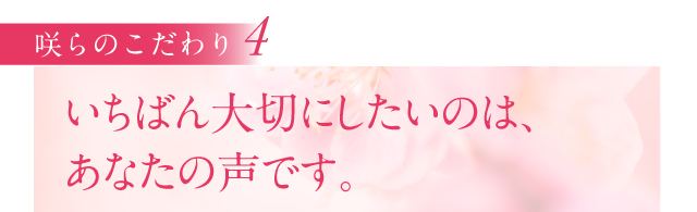 いちばん大切にしたいのは、
あなたの声です。