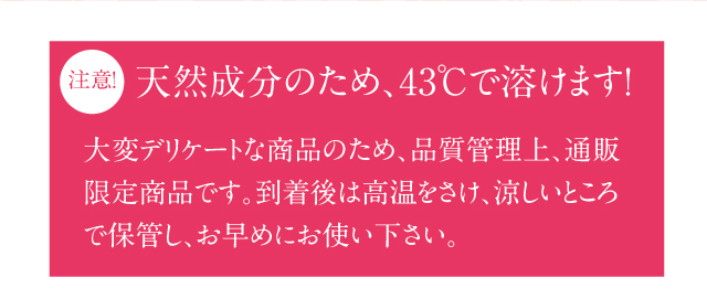 天然成分のため、43℃で溶けます！